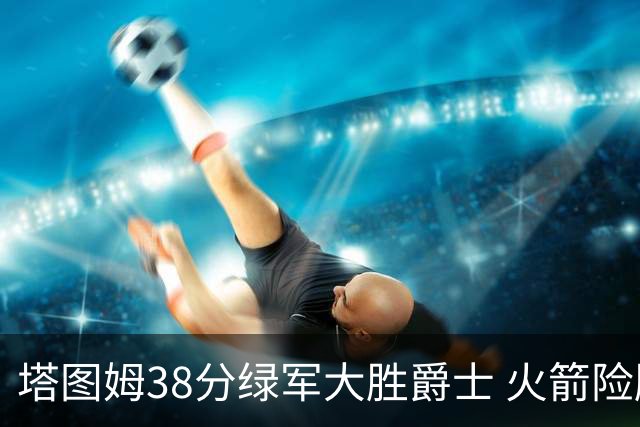 塔图姆38分绿军大胜爵士 火箭险胜马刺3连胜